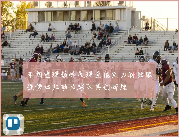 布朗重现巅峰展现全能实力孙铭徽强势回归助力球队再创辉煌