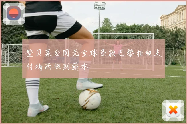 登贝莱合同无金球条款巴黎拒绝支付梅西级别薪水
