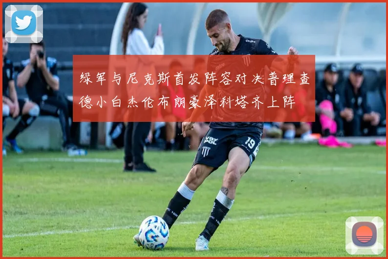 绿军与尼克斯首发阵容对决普理查德小白杰伦布朗豪泽科塔齐上阵