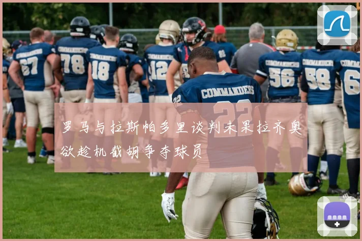 罗马与拉斯帕多里谈判未果拉齐奥欲趁机截胡争夺球员
