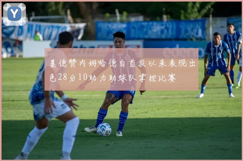 基德赞内姆哈德自首发以来表现出色28分10助力助球队掌控比赛