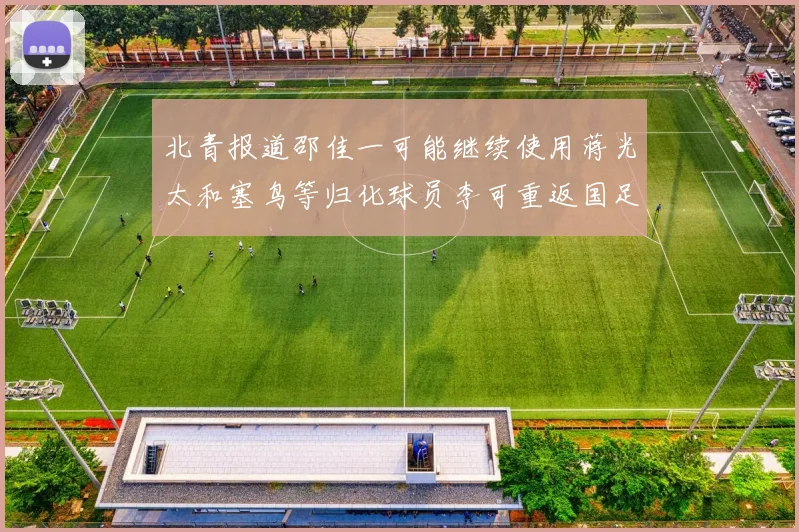 北青报道邵佳一可能继续使用蒋光太和塞鸟等归化球员李可重返国足需进一步沟通