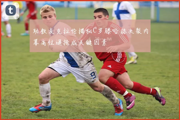 助教麦克拉伦揭秘C罗滕哈赫决裂内幕高位逼抢成关键因素