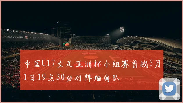 中国U17女足亚洲杯小组赛首战5月1日19点30分对阵缅甸队