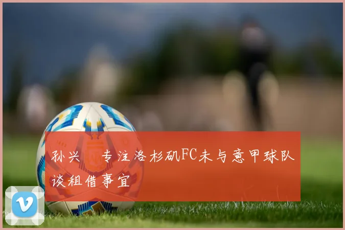 孙兴慜专注洛杉矶FC未与意甲球队谈租借事宜
