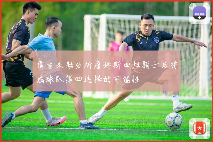 雷吉米勒分析詹姆斯回归骑士后将成球队第四选择的可能性