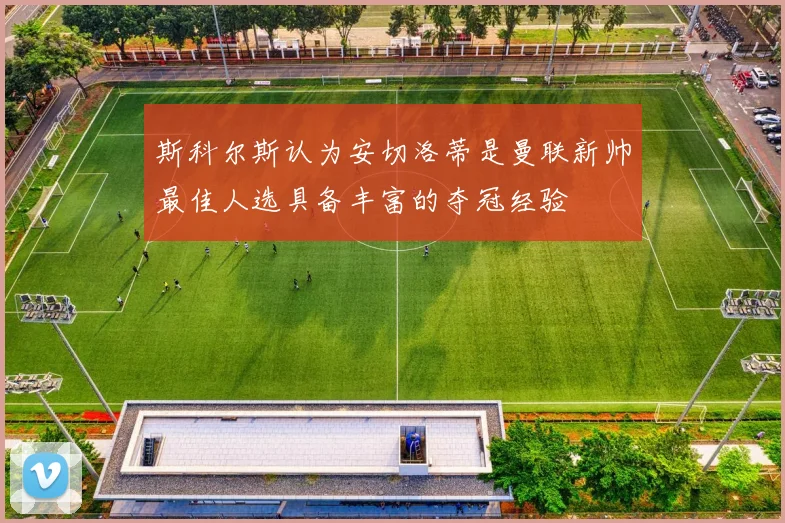 斯科尔斯认为安切洛蒂是曼联新帅最佳人选具备丰富的夺冠经验