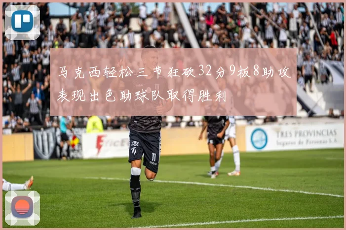 马克西轻松三节狂砍32分9板8助攻表现出色助球队取得胜利