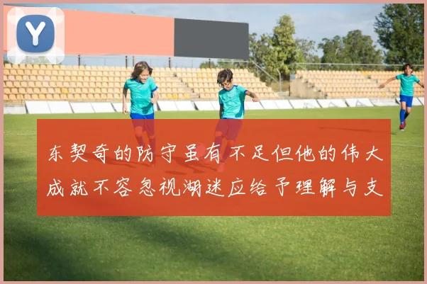 东契奇的防守虽有不足但他的伟大成就不容忽视湖迷应给予理解与支持