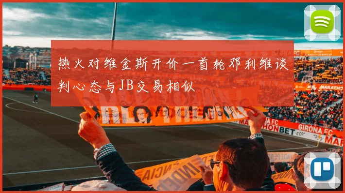 热火对维金斯开价一首轮邓利维谈判心态与JB交易相似